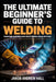 The Ultimate Beginner's Guide to Welding: Transform Your Skills and Create Perfect Welds with Ease by Jakob Andrew Hall