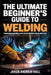 The Ultimate Beginner's Guide to Welding: Transform Your Skills and Create Perfect Welds with Ease by Jakob Andrew Hall