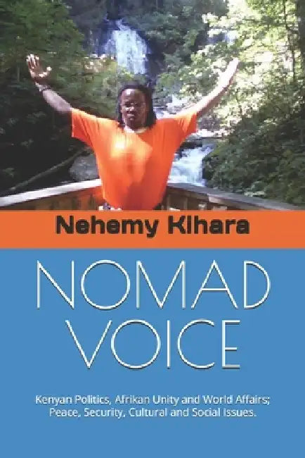 Nomad Voice: Kenyan Politics, Afrikan Unity and World Affairs; Peace, Security, Cultural and Social Issues. by Nehemy Ndirangu Kihara