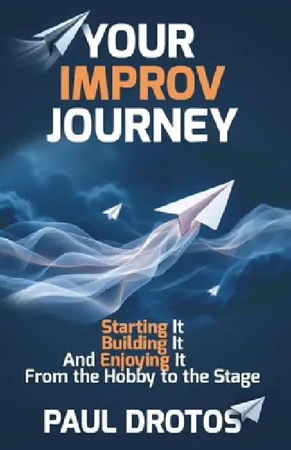 Your Improv Journey: Starting It, Building It, And Enjoying It, From the Hobby to the Stage by Paul Drotos