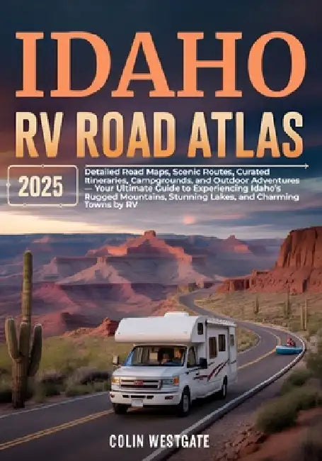 Idaho RV Road Atlas 2025: Detailed Road Maps, Scenic Routes, Curated Itineraries, Campgrounds, and Outdoor Adventures - Your Ultimate Guide to Experie by Colin Westgate