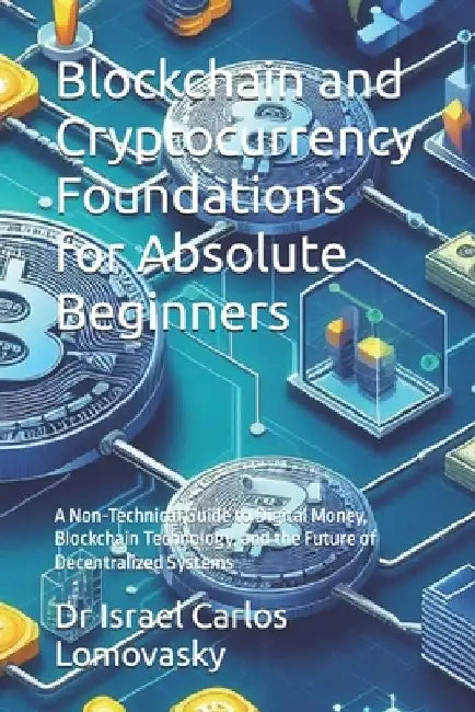 Blockchain and Cryptocurrency Foundations for Absolute Beginners: A Non-Technical Guide to Digital Money, Blockchain Technology, and the Future of Dec by Israel Carlos Lomovasky