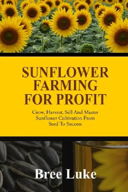 Sunflower Farming for Profit: Grow, Harvest, Sell And Master Sunflower Cultivation From Seed To Success by Bree Luke