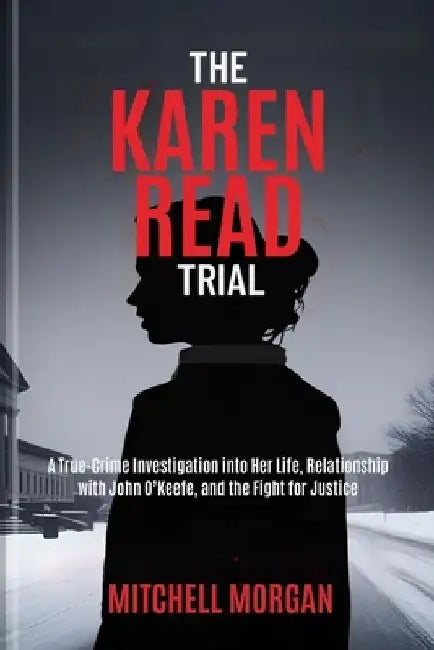 The Karen Read Trial: A True-Crime Investigation into Her Life, Relationship with John O'Keefe, and the Fight for Justice by Mitchell Morgan