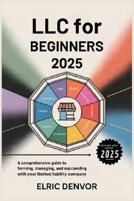 LLC for Beginners 2025: A Comprehensive Guide to Forming, Managing, and Succeeding with Your Limited Liability Company by Elric Denvor