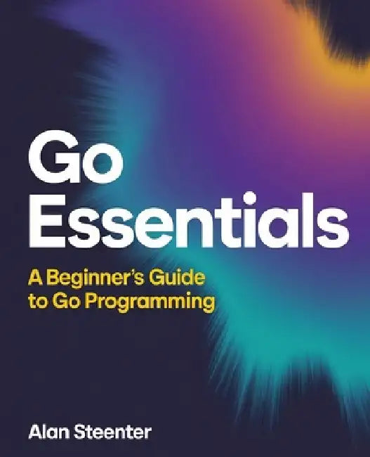 Go Essentials: A Beginner's Guide to Go Programming by Alan Steenter