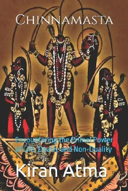 Chinnamasta: Encountering the Primal Power of Life, Death, and Non-Duality by Jai Krishna Ponnappan