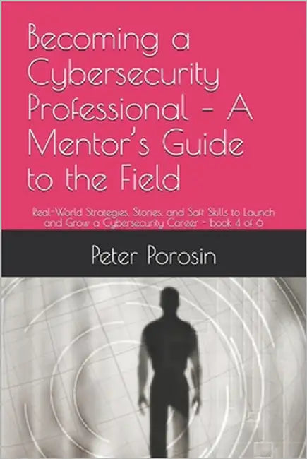 Becoming a Cybersecurity Professional - A Mentor's Guide to the Field: Real-World Strategies, Stories, and Soft Skills to Launch and Grow a Cybersecur by Porosin, Peter
