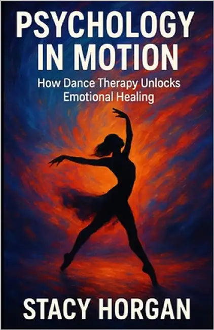 Psychology in Motion: How Dance Therapy Unlocks Emotional Healing by Horgan, Stacy