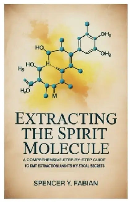 Extracting the Spirit Molecule: A Comprehensive Step-by-Step Guide to DMT Extraction and Its Mystical Secrets by Spencer Y. Fabian