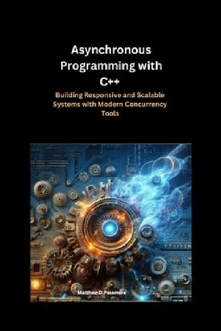 Asynchronous Programming with C++: Building Responsive and Scalable Systems with Modern Concurrency Tools by Matthew D. Passmore