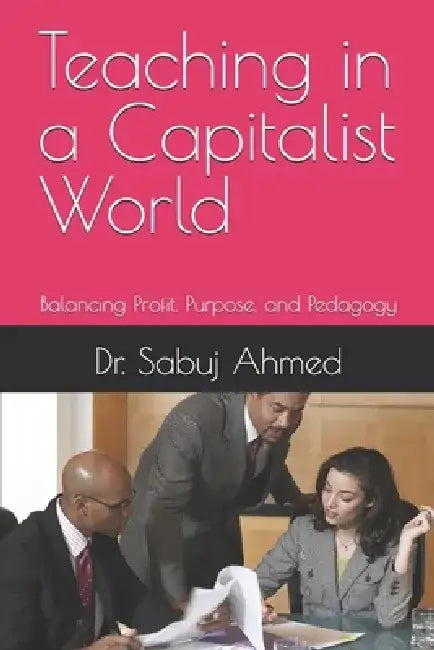 Teaching in a Capitalist World: Balancing Profit, Purpose, and Pedagogy by Sabuj Ahmed