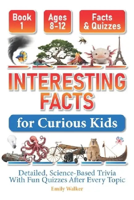 Interesting Facts for Curious Kids Ages 8-12 (Book 1): Detailed, Science-Based Trivia With Fun Quizzes After Every Topic by Emily Walker