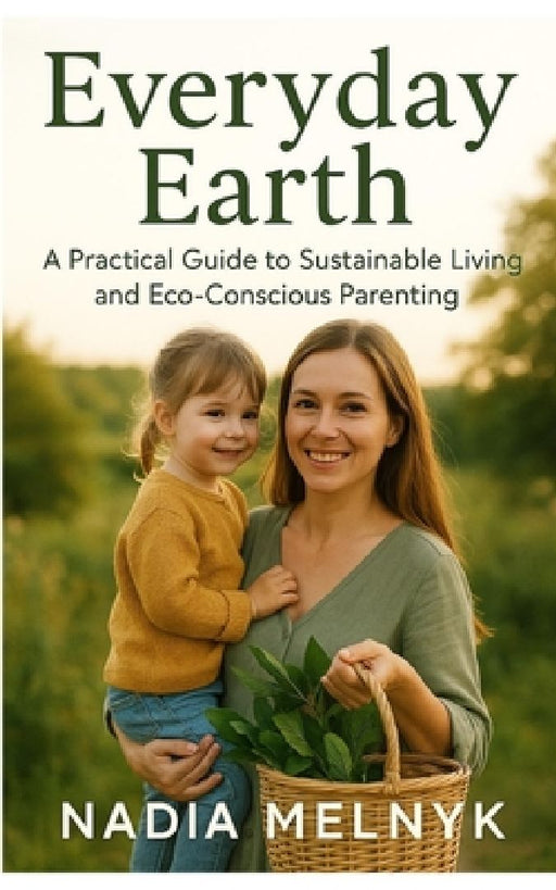 Everyday Earth: A Practical Guide to Sustainable Living and Eco-Conscious Parenting by Nadia Melnyk
