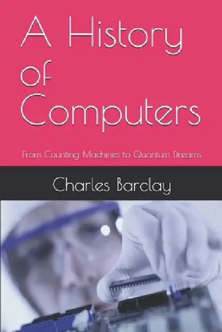 A History of Computers: From Counting Machines to Quantum Dreams by Charles Barclay