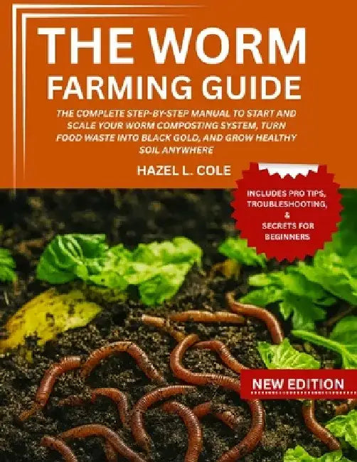 The Worm Farming Guide: The Complete Step-By-Step Manual To Start And Scale Your Worm Composting System, Turn Food Waste Into Black Gold, And Grow Hea by Hazel L. Cole