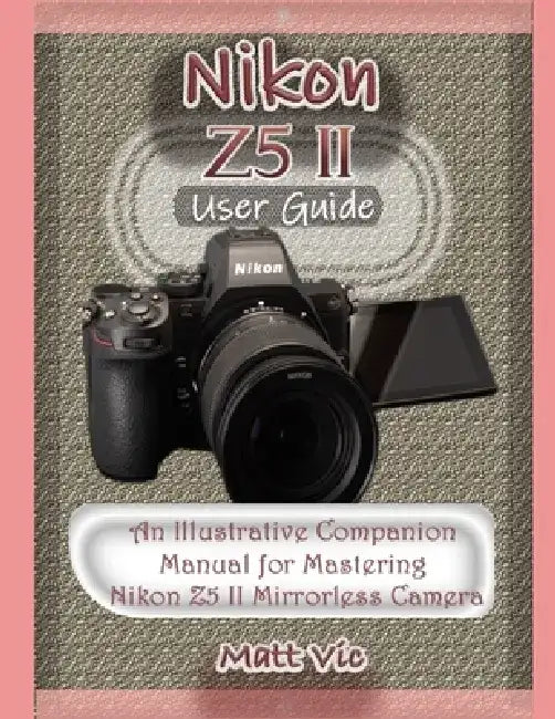 Nikon Z5 II User Guide: An Illustrative Companion Manual for Mastering Nikon Z5 II Mirrorless Camera by Matt Vic
