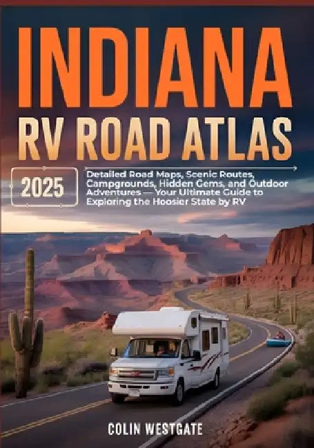 Indiana RV Road Atlas 2025: Detailed Road Maps, Scenic Routes, Campgrounds, Hidden Gems, and Outdoor Adventures - Your Ultimate Guide to Exploring the by Colin Westgate