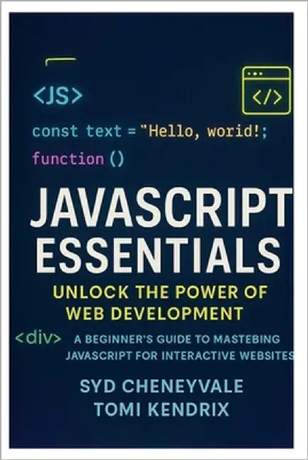 JavaScript Essentials: UNLOCK THE POWER OF WEB DEVELOPMENT: A Beginner's Guide to Mastering JavaScript for Interactive Websites by Kendrix, Tomi