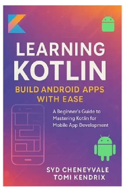 Learning Kotlin: BUILD ANDROID APPS WITH EASE: A Beginner's Guide to Mastering Kotlin for Mobile App Development by Tomi Kendrix, Syd Cheneyvale