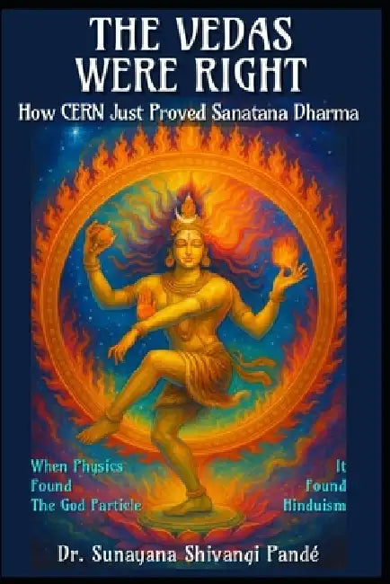 The Vedas Were Right: How CERN Just Proved Sanātana Dharma: When Physics Found God's Particle, It Found Hinduism by Sunayana Shivangi Pandé