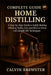 Complete Guide to Home Distilling: A Step-by-Step Guide to Safely Making Whiskey, Vodka, Gin, and More at Home with Simple DIY Techniques by Calvin Brewster