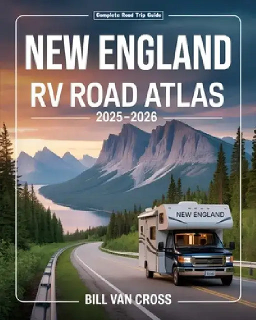 RV Road Atlas of New England 2025 - 2026: A Comprehensive Guide with Detailed Maps, Scenic Byways, RV Routes, Historic Landmarks, National Parks, Camp by Bill Van Cross