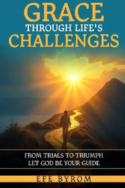 Grace Through Life's Challenges: From Trials to Triumph Let God be your Guide by Efe Byrom