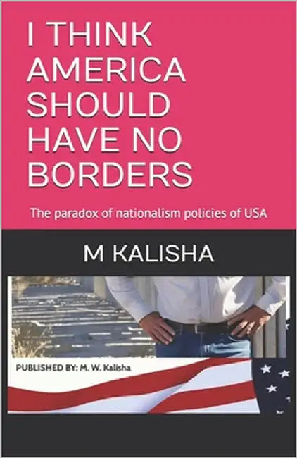 I Think America Should Have No Borders: The paradox of nationalism policies of USA by Kalisha, M. W.