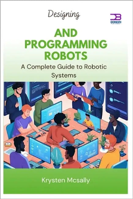 Designing and Programming Robots: A Complete Guide to Robotic Systems by McSally, Krysten