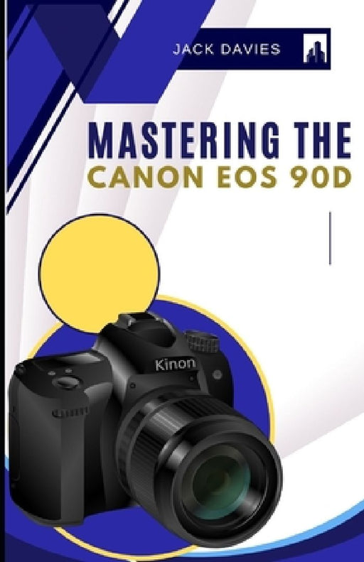 Mastering the Canon EOS 90D: Everything You Need to Know to Snap Like a Pro by Jack Davies