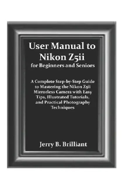 User Manual to Nikon Z5ii for Beginners and Seniors: A Complete Step-by-Step Guide to Mastering the Nikon Z5ii Mirrorless Camera with Easy Tips, Illus by Jerry B. Brilliant