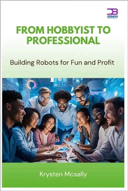 From Hobbyist to Professional: Building Robots for Fun and Profit by McSally, Krysten