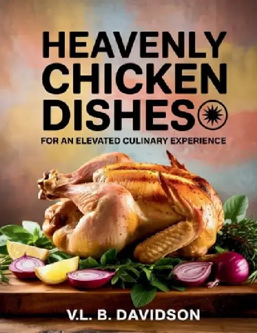 Heavenly Chicken Dishes for an Elevated Culinary Experience - VL. B. Davidson by VL B. Davidson