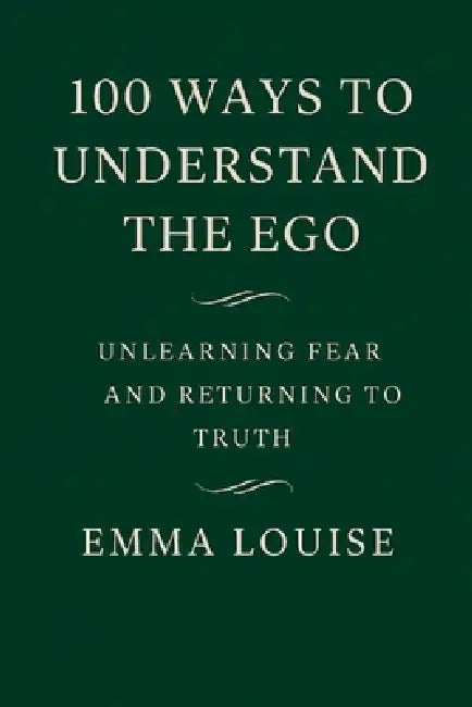 100 ways to understand the Ego: Unlearning fear, releasing illusion, and returning to the truth of who you really are by Emma Louise McCabe