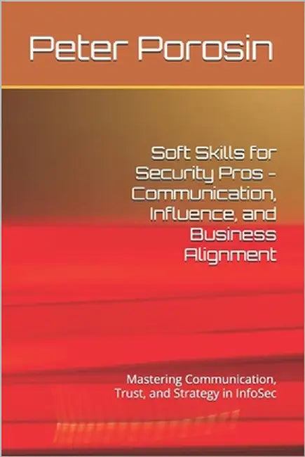 Soft Skills for Security Pros - Communication, Influence, and Business Alignment: Mastering Communication, Trust, and Strategy in InfoSec by Porosin, Peter