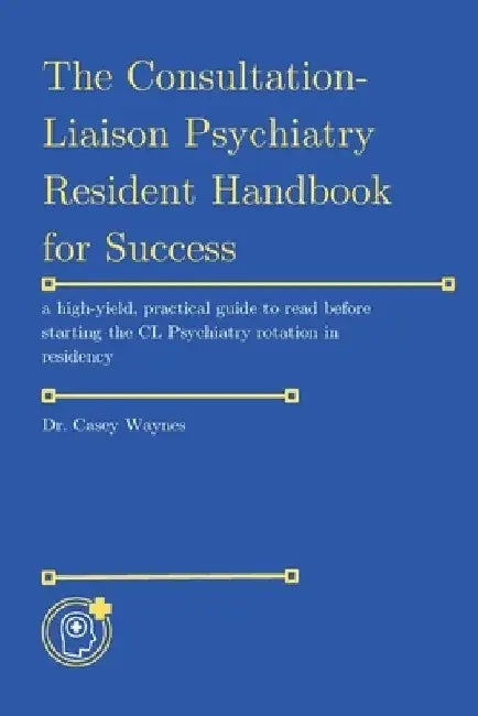 The Consultation-Liaison (CL) Psychiatry Resident Handbook for Success by Casey Waynes