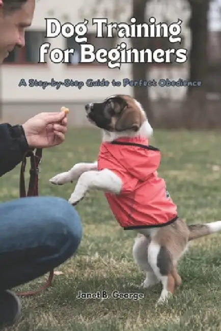 Dog Training for Beginners: A Step-by-Step Guide to Perfect Obedience by Janet B. George