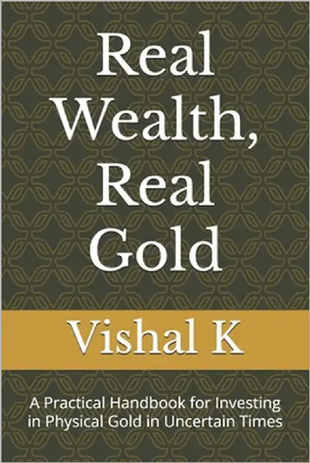 Real Wealth, Real Gold: A Practical Handbook for Investing in Physical Gold in Uncertain Times by K, Vishal