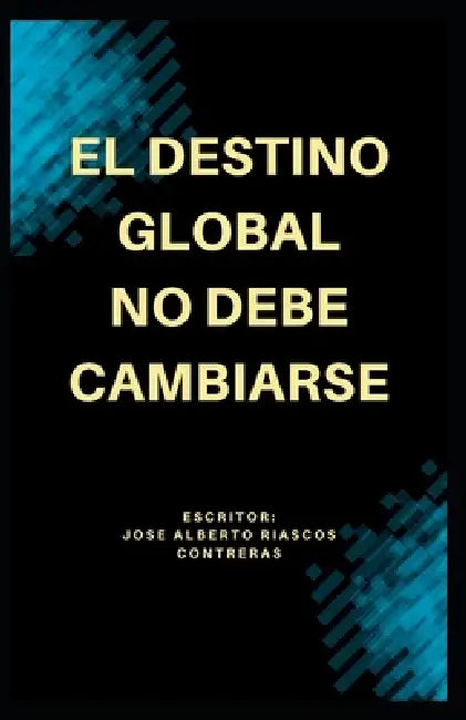 El Destino Global No Debe Cambiarse by Jose Alberto Riascos Contreras, Jose Alberto Riascos Contreras