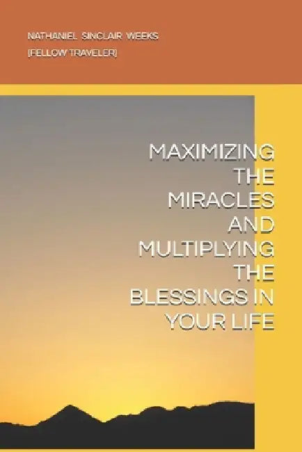 Maximizing the Miracles and Multiplying the Blessings in Your Life by Nathaniel Sinclair Weeks
