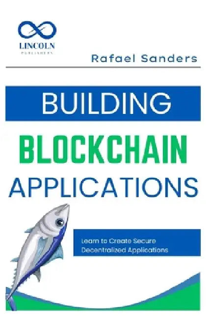 Building Blockchain Applications: Learn to Create Secure Decentralized Applications Using Blockchain by Rafael Sanders Sanders