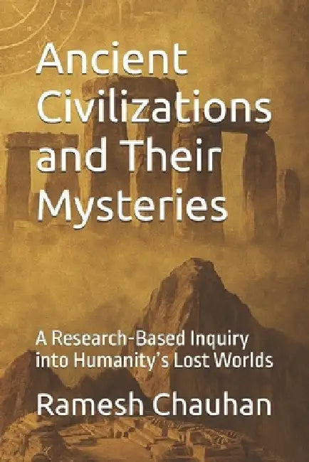 Ancient Civilizations and Their Mysteries: A Research-Based Inquiry into Humanity's Lost Worlds by Ramesh Chauhan