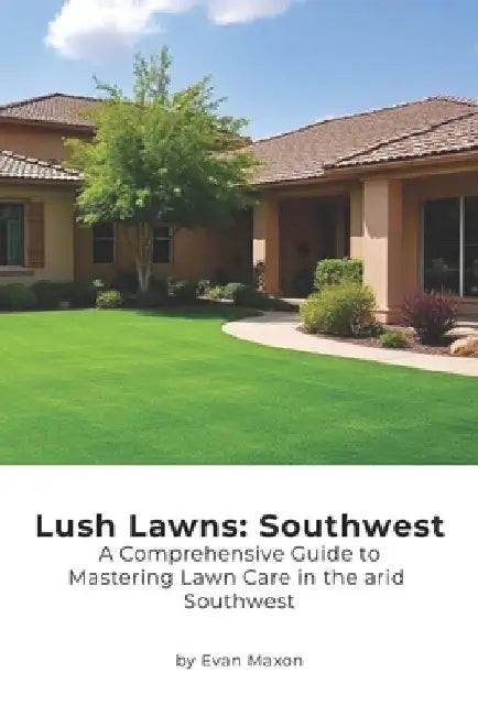 Lush Lawns: Southwest: A Comprehensive Guide to Mastering Lawn Care in the arid West by Evan Maxon