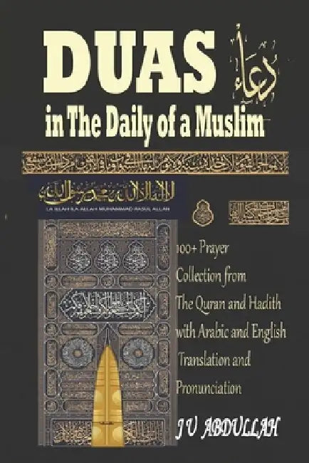 Duas in The Daily of a Muslim: 100+ Prayer Collection from The Quran and Hadith with Arabic and English Translation and Pronunciation by J. U. Abdullah
