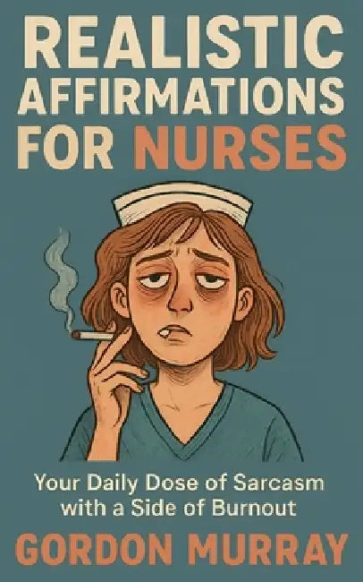 Realistic Affirmations for Nurses: Your daily Dose of Sarcasm with a Side of Burnout by Gordon Murray