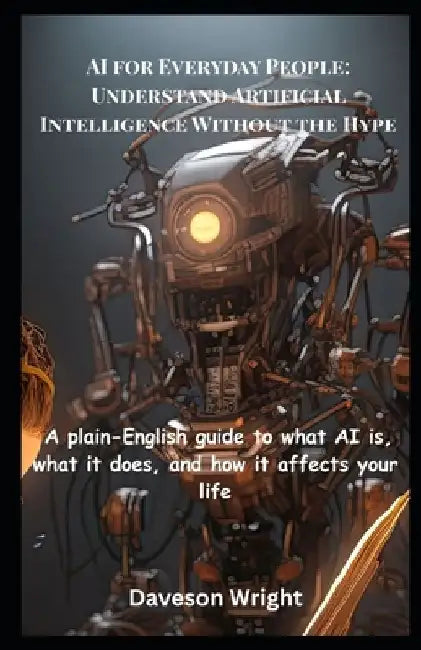 AI for Everyday People: Understand Artificial Intelligence Without the Hype: A Plain-English Guide To What AI Is, What It Does, And How It Affects You by Daveson Wright