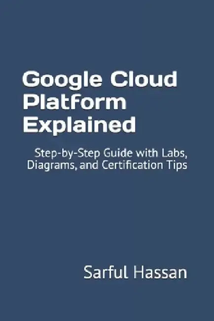 Google Cloud Platform Explained: Step-by-Step Guide with Labs, Diagrams, and Certification Tips by Sarful Hassan