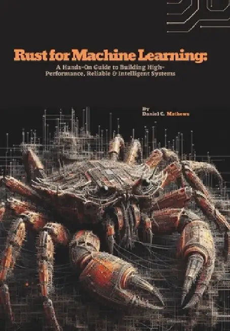 Rust for Machine Learning: A Hands-On Guide to Building High-Performance, Reliable & Intelligent Systems by Daniel C. Mathews