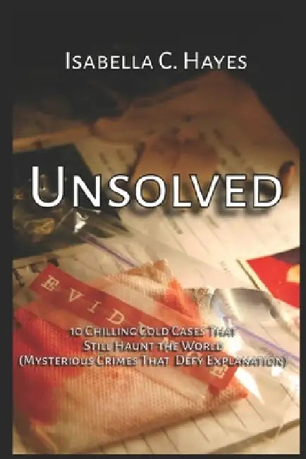 Unsolved 10 Chilling Cold Cases That Still Haunt the World Mysterious Crimes That Defy Explanation by Isabella C. Hayes